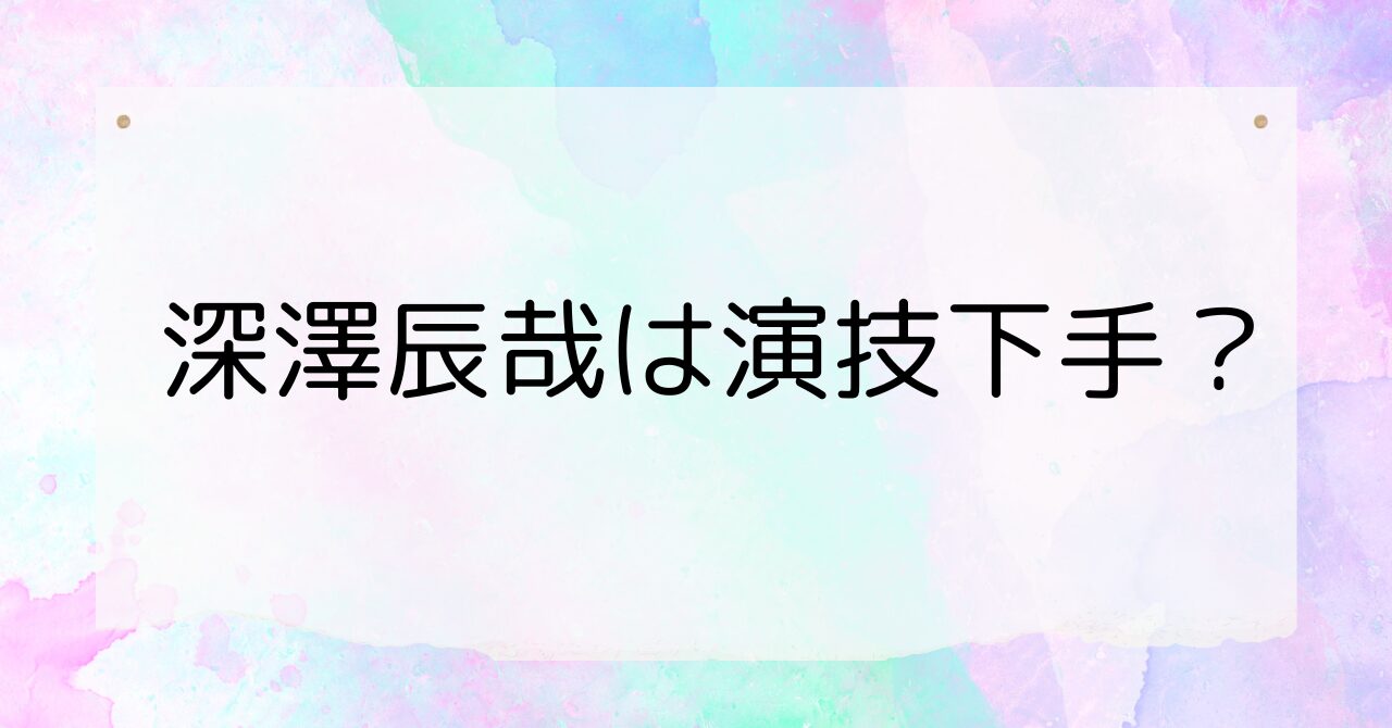 深澤辰哉は演技下手？